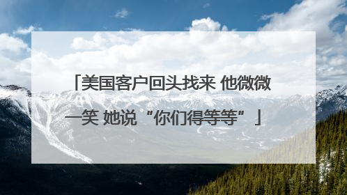 美国客户回头找来 他微微一笑 她说“你们得等等”
